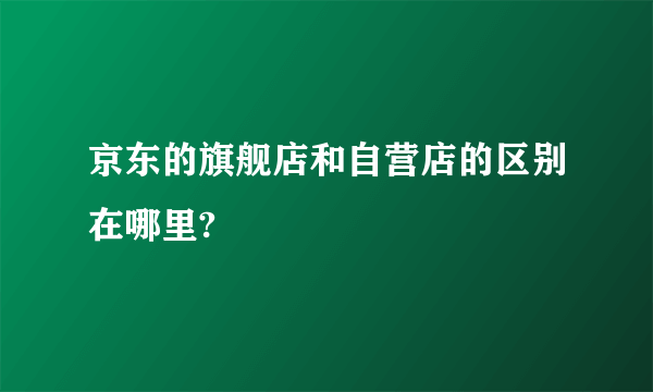 京东的旗舰店和自营店的区别在哪里?