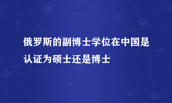 俄罗斯的副博士学位在中国是认证为硕士还是博士