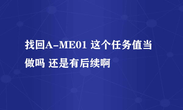 找回A-ME01 这个任务值当做吗 还是有后续啊