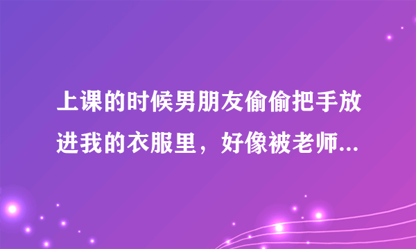 上课的时候男朋友偷偷把手放进我的衣服里，好像被老师看到了，怎么跟老师说啊