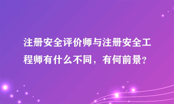 注册安全评价师与注册安全工程师有什么不同，有何前景？