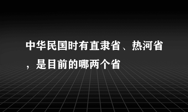 中华民国时有直隶省、热河省，是目前的哪两个省