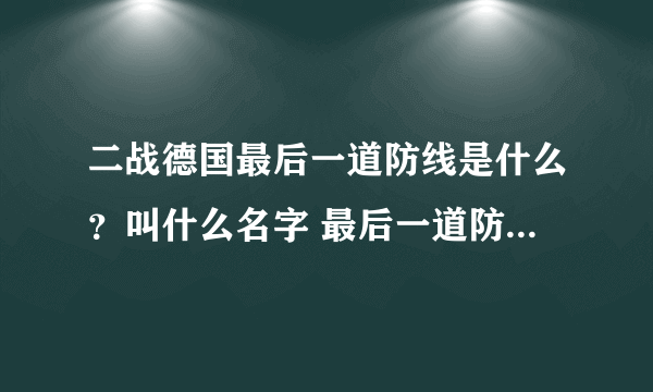 二战德国最后一道防线是什么？叫什么名字 最后一道防线、、、