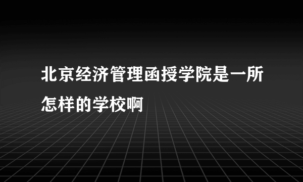 北京经济管理函授学院是一所怎样的学校啊