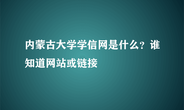 内蒙古大学学信网是什么？谁知道网站或链接