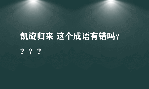 凯旋归来 这个成语有错吗？？？？