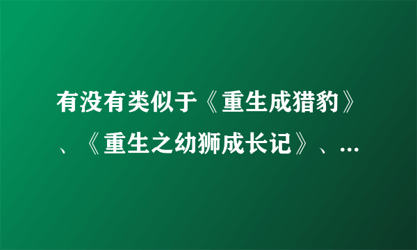 有没有类似于《重生成猎豹》、《重生之幼狮成长记》、《星际修妖》的主角重生成动物幼崽的耽美文？