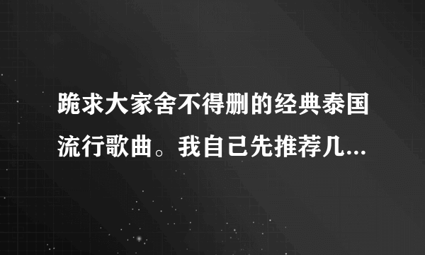 跪求大家舍不得删的经典泰国流行歌曲。我自己先推荐几首，不进后悔