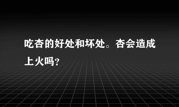 吃杏的好处和坏处。杏会造成上火吗？