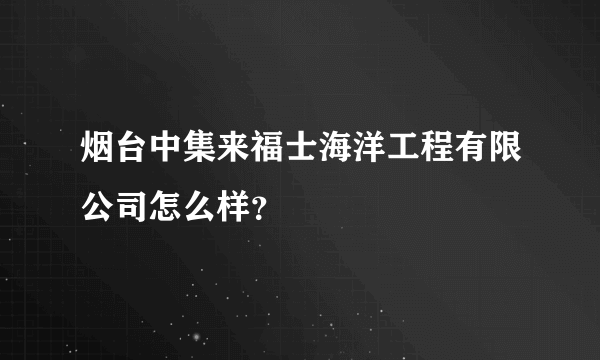 烟台中集来福士海洋工程有限公司怎么样？