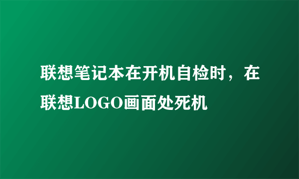 联想笔记本在开机自检时，在联想LOGO画面处死机