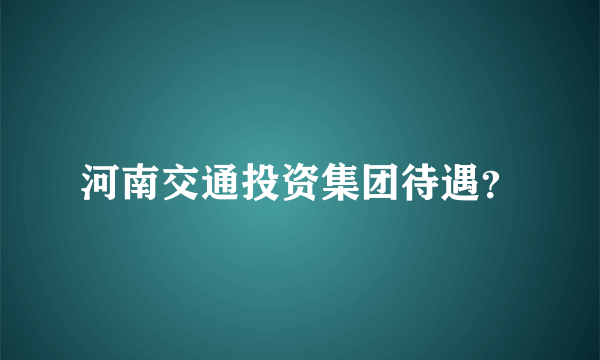 河南交通投资集团待遇？