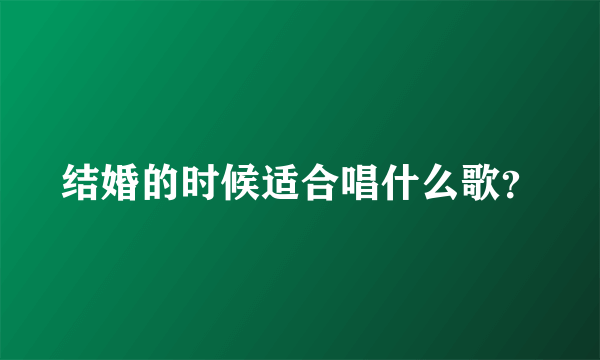 结婚的时候适合唱什么歌？