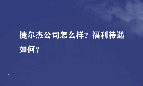 捷尔杰公司怎么样？福利待遇如何？