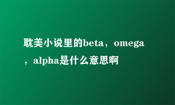 耽美小说里的beta，omega，alpha是什么意思啊