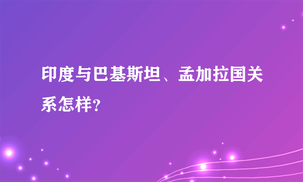 印度与巴基斯坦、孟加拉国关系怎样？