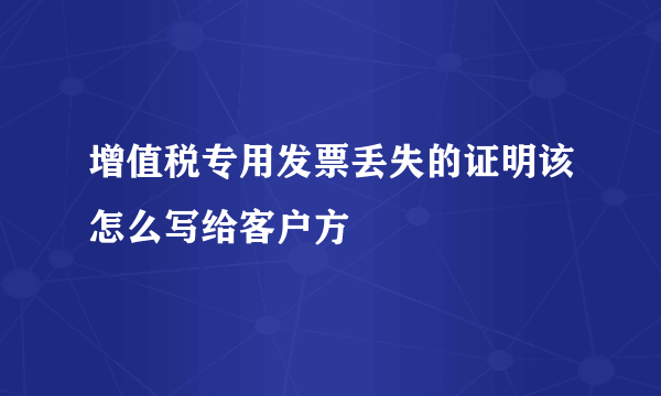 增值税专用发票丢失的证明该怎么写给客户方