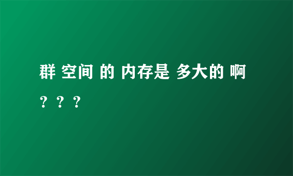 群 空间 的 内存是 多大的 啊 ？？？