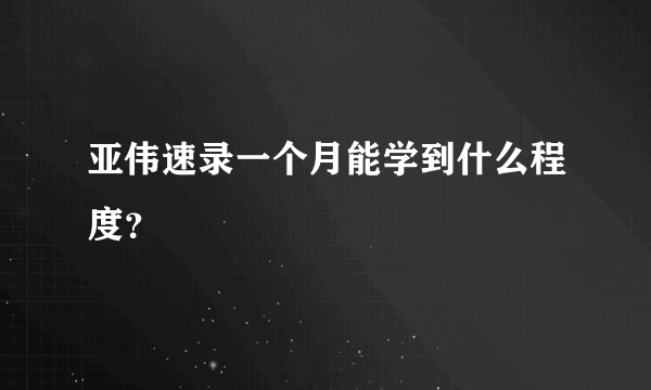 亚伟速录一个月能学到什么程度？