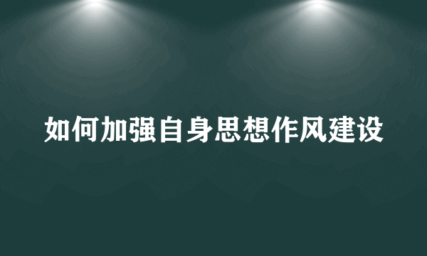 如何加强自身思想作风建设