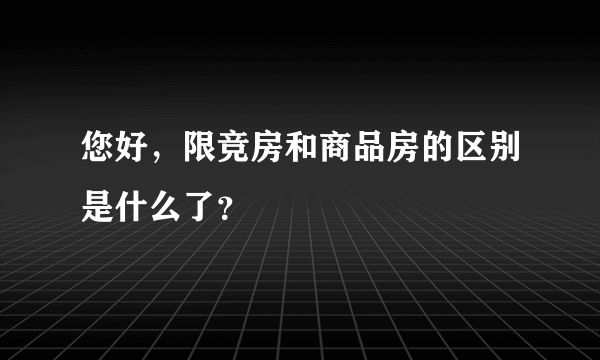 您好，限竞房和商品房的区别是什么了？