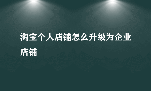 淘宝个人店铺怎么升级为企业店铺