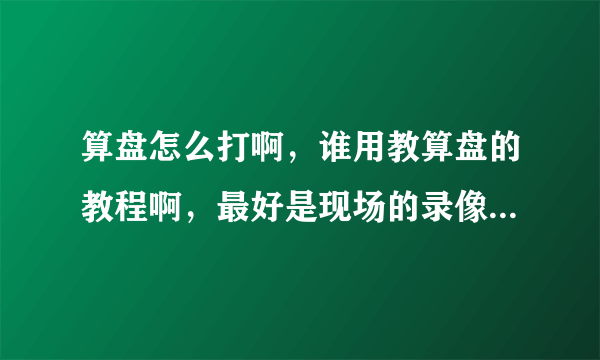 算盘怎么打啊，谁用教算盘的教程啊，最好是现场的录像，不要软件神魔的，视频也好，真实算盘教的