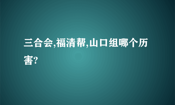 三合会,福清帮,山口组哪个历害?