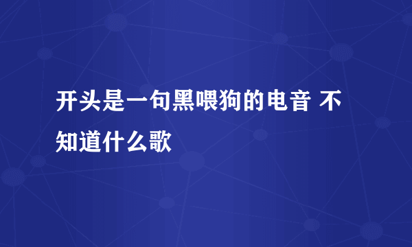 开头是一句黑喂狗的电音 不知道什么歌