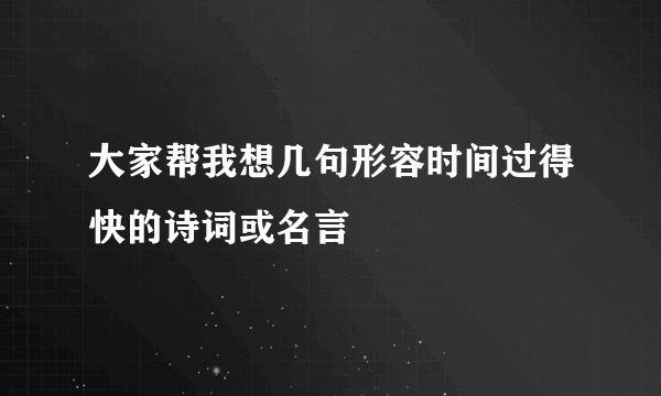 大家帮我想几句形容时间过得快的诗词或名言