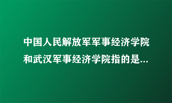 中国人民解放军军事经济学院和武汉军事经济学院指的是是同一个吗?