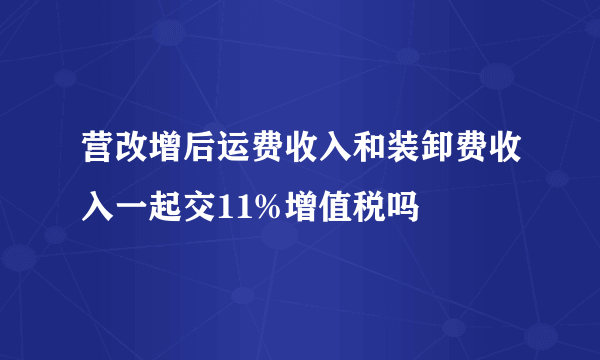 营改增后运费收入和装卸费收入一起交11%增值税吗