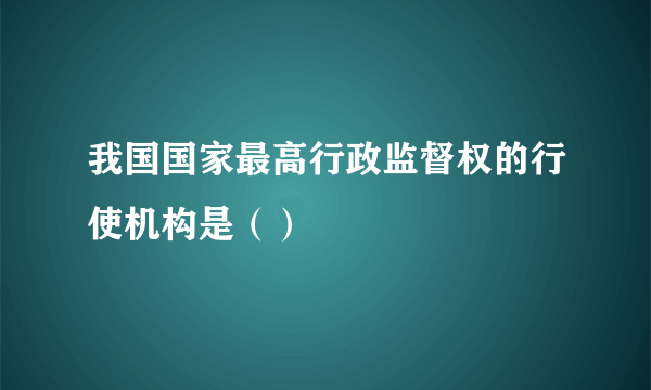 我国国家最高行政监督权的行使机构是（）