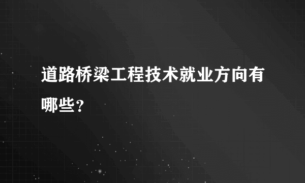 道路桥梁工程技术就业方向有哪些？