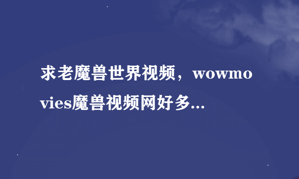 求老魔兽世界视频，wowmovies魔兽视频网好多老视频都不能看