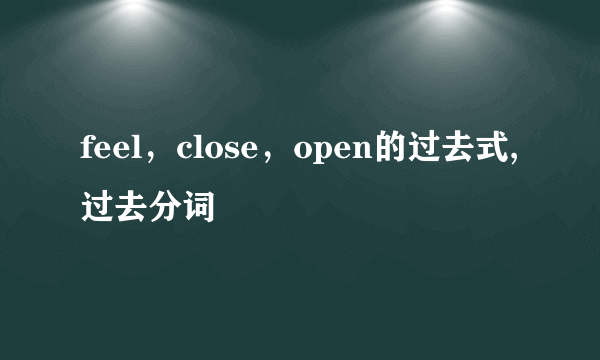 feel，close，open的过去式,过去分词