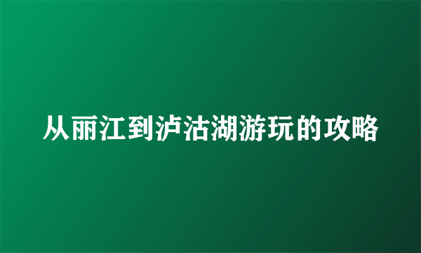 从丽江到泸沽湖游玩的攻略