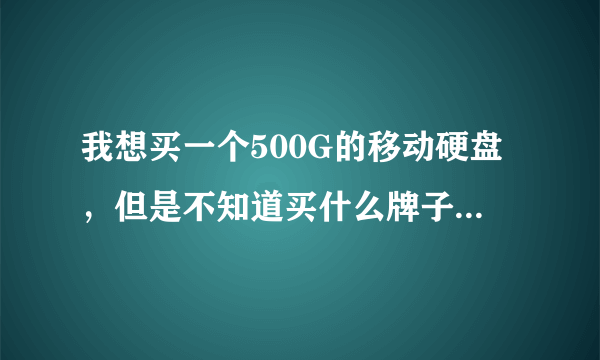 我想买一个500G的移动硬盘，但是不知道买什么牌子的（我是个菜鸟希望能尽量通俗一点的解释，谢谢了）