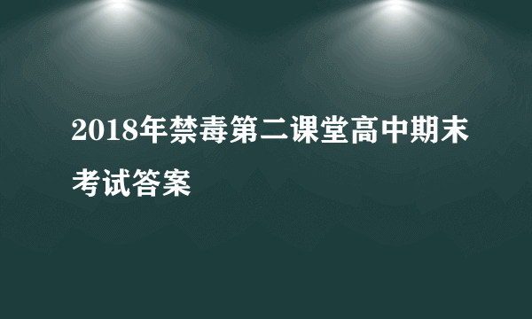 2018年禁毒第二课堂高中期末考试答案