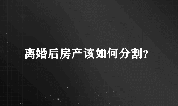 离婚后房产该如何分割？