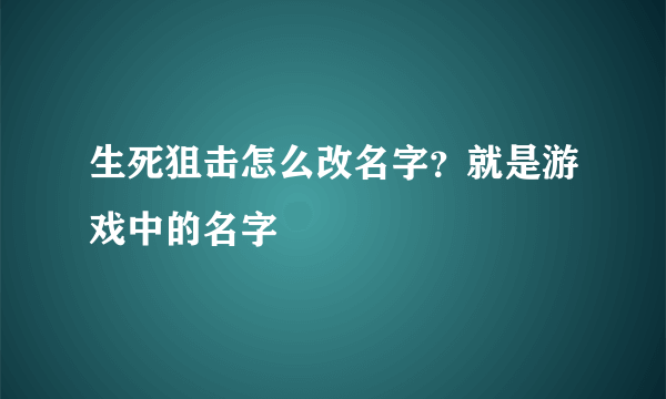 生死狙击怎么改名字？就是游戏中的名字