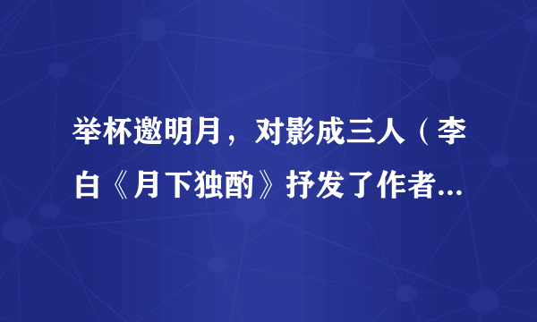 举杯邀明月，对影成三人（李白《月下独酌》抒发了作者怎样的情感？