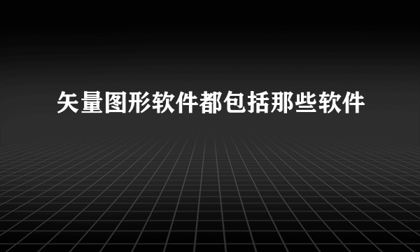 矢量图形软件都包括那些软件