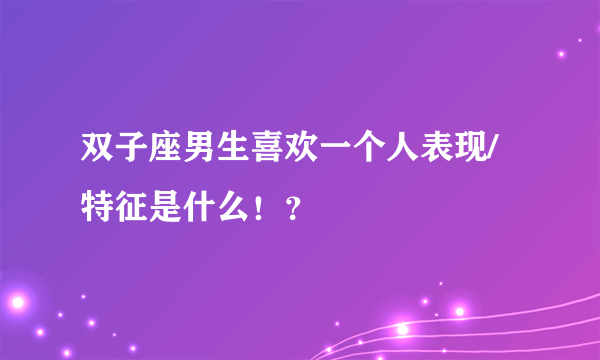 双子座男生喜欢一个人表现/特征是什么！？