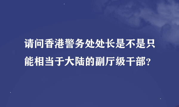 请问香港警务处处长是不是只能相当于大陆的副厅级干部？