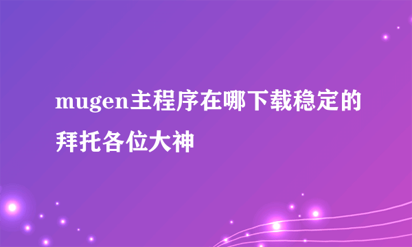 mugen主程序在哪下载稳定的拜托各位大神