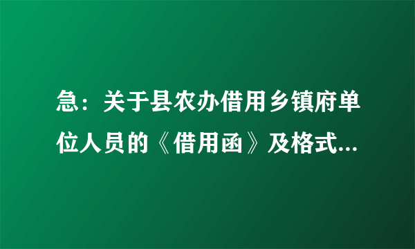 急：关于县农办借用乡镇府单位人员的《借用函》及格式，谢谢！！