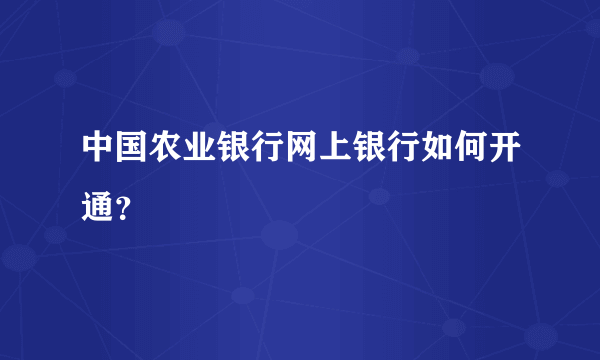 中国农业银行网上银行如何开通？