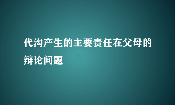 代沟产生的主要责任在父母的辩论问题