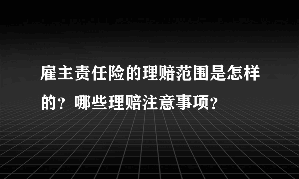 雇主责任险的理赔范围是怎样的？哪些理赔注意事项？